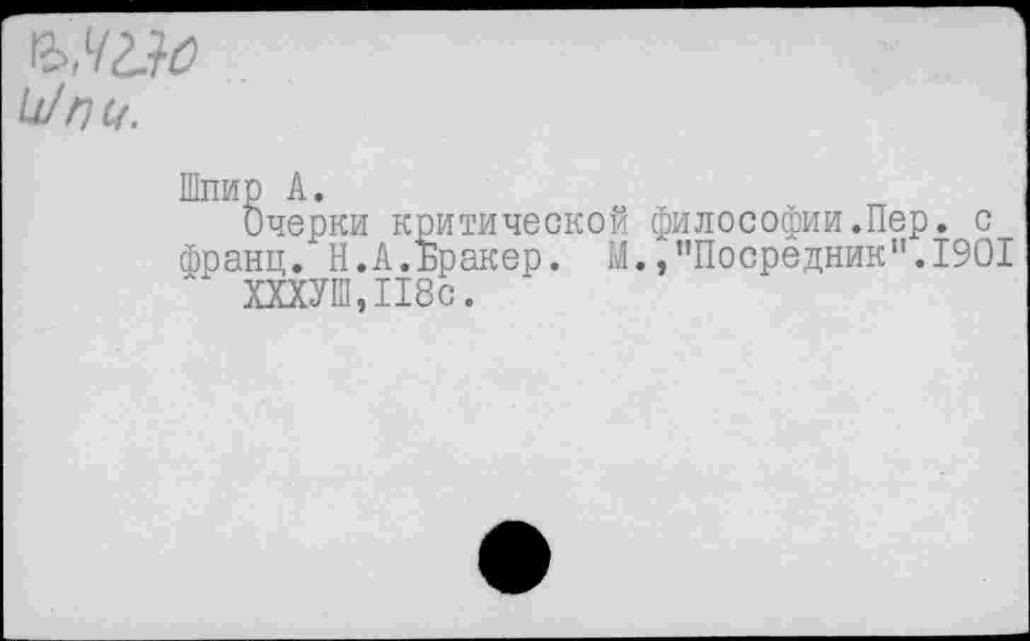 ﻿^П(4.
Шлир А.
Очерки критической философии.Пер. с франц. Н.А.Бракер. М./’Посредник".1901
ХХХУШ,П8с.